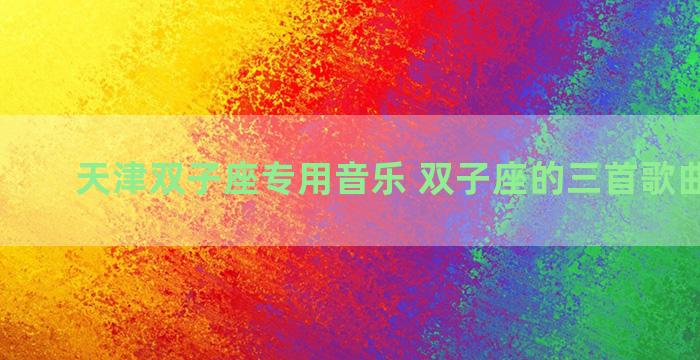 天津双子座专用音乐 双子座的三首歌曲是什么